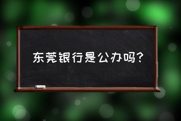 赣州有东莞银行吗 东莞银行是公办吗？