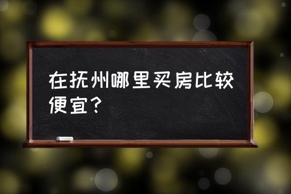 抚州哪里房子经济实惠 在抚州哪里买房比较便宜？