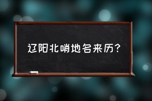 辽阳北哨花市在哪 辽阳北哨地名来历？