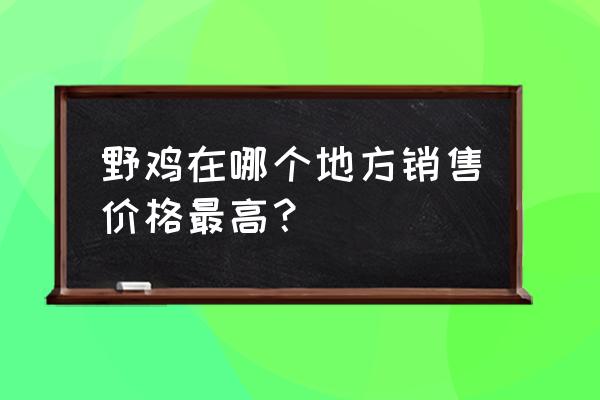 焦作沁阳哪里卖有野鸡 野鸡在哪个地方销售价格最高？