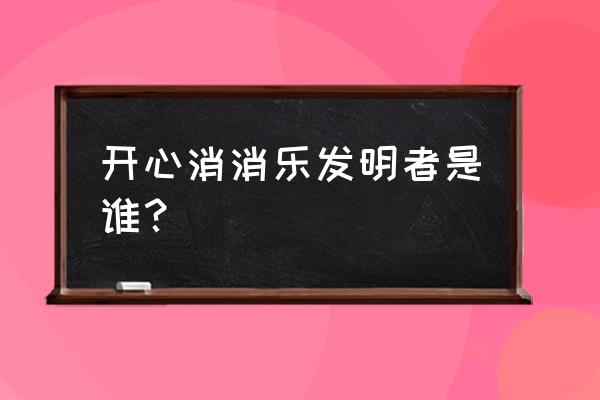 开心消消乐如何制造 开心消消乐发明者是谁？