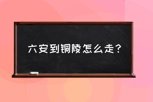 六安到铜陵有多少公里 六安到铜陵怎么走？