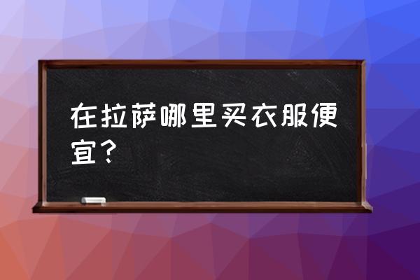 拉萨鞋子批发市场在哪里 在拉萨哪里买衣服便宜？