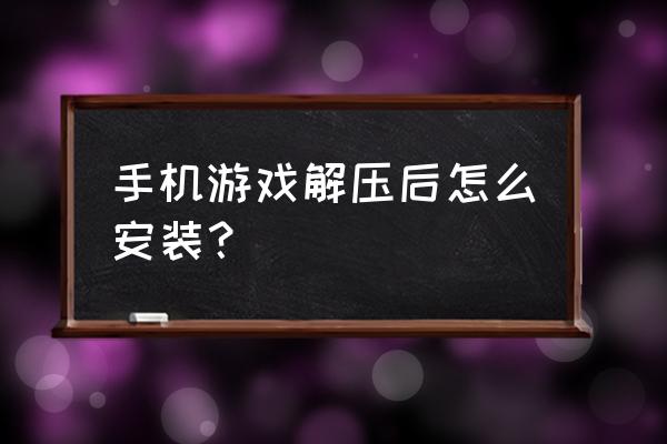 游戏手机资源压缩包解压后怎么办 手机游戏解压后怎么安装？