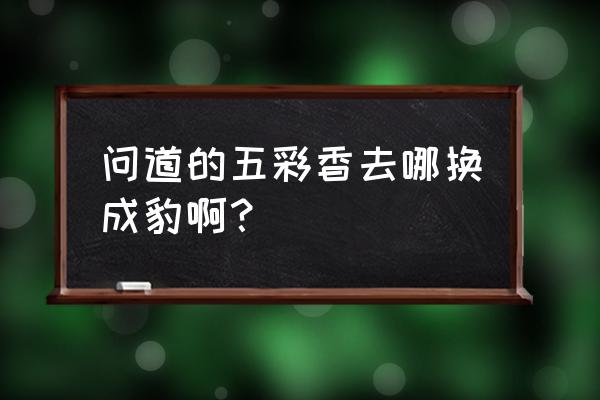 问道旋风豹怎么弄 问道的五彩香去哪换成豹啊？