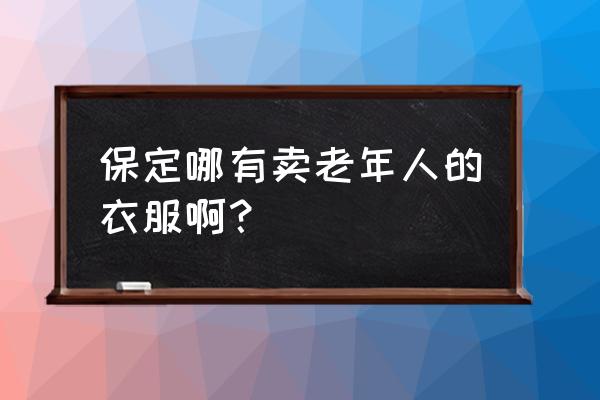 保定哪里卖老年人服装批发 保定哪有卖老年人的衣服啊？