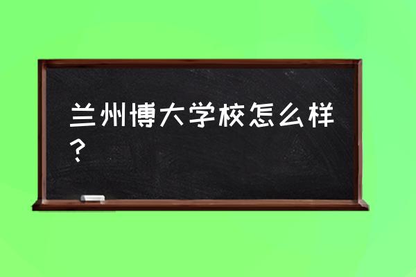 兰州博大母婴怎么样 兰州博大学校怎么样？