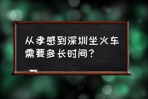 孝感到深圳经过哪里 从孝感到深圳坐火车需要多长时间？