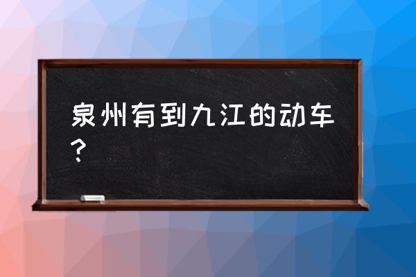 晋江到达九江的动车几点 泉州有到九江的动车？