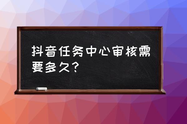 抖音小游戏审核多长时间 抖音任务中心审核需要多久？