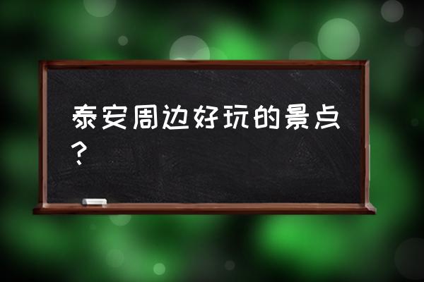 泰安附近哪有好玩的地方 泰安周边好玩的景点？