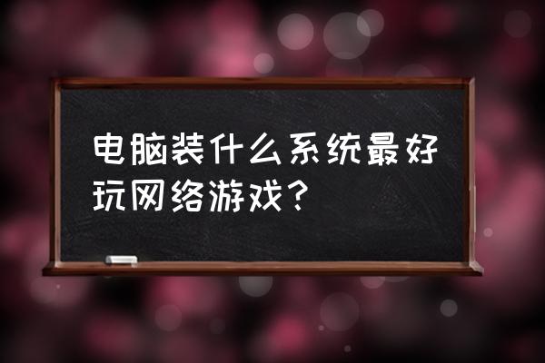 玩网页游戏什么系统 电脑装什么系统最好玩网络游戏？