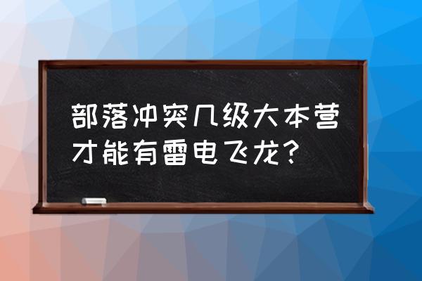 部落冲突雷龙怎么解锁 部落冲突几级大本营才能有雷电飞龙？