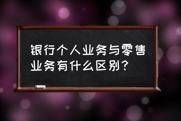 零售资产业务包括什么区别 银行个人业务与零售业务有什么区别？