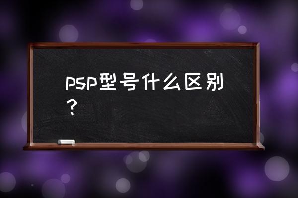 psp有几款 psp型号什么区别？