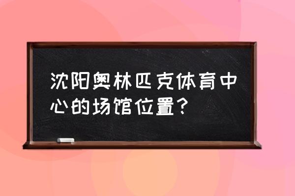 沈阳市奥体中心属于哪个区 沈阳奥林匹克体育中心的场馆位置？