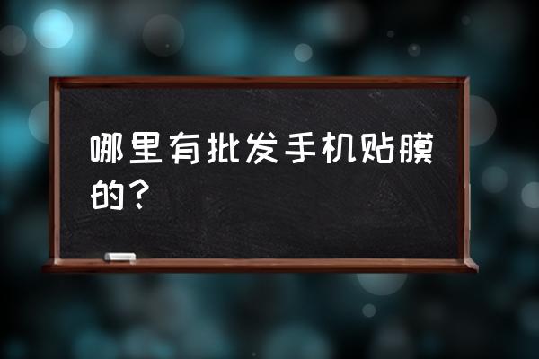 手机贴膜跟手机壳去哪里批发 哪里有批发手机贴膜的？