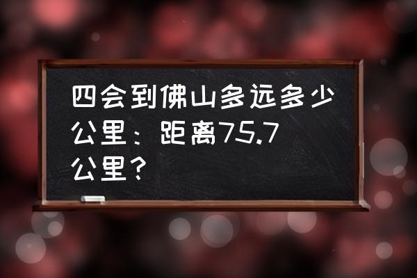 佛山家具批发市场从四会什么走 四会到佛山多远多少公里：距离75.7公里？