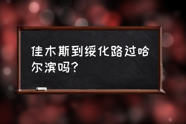 佳木斯都绥化火车票多少钱 佳木斯到绥化路过哈尔滨吗？