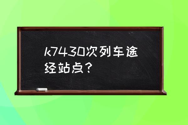 去铁岭的火车票几点钟走从辽源 k7430次列车途经站点？