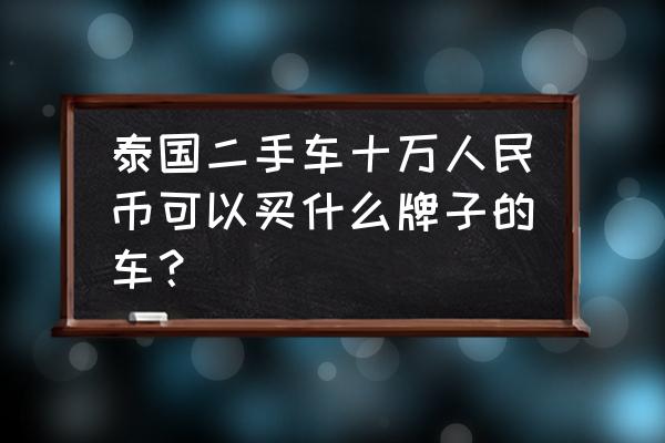 泰国二手车哪里进口车 泰国二手车十万人民币可以买什么牌子的车？