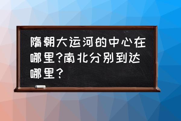 隋唐大运河为何以洛阳为中心 隋朝大运河的中心在哪里?南北分别到达哪里？