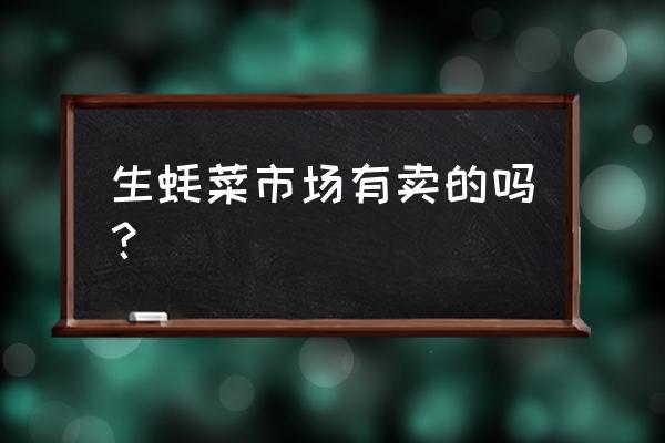 赣州生蚝在哪里批发市场 生蚝菜市场有卖的吗？