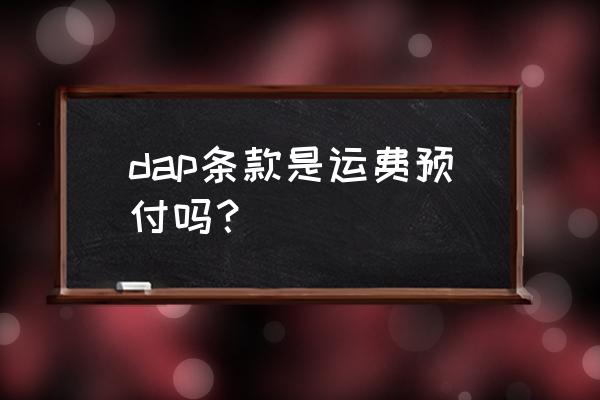 报关进口运费预付是什么情况 dap条款是运费预付吗？