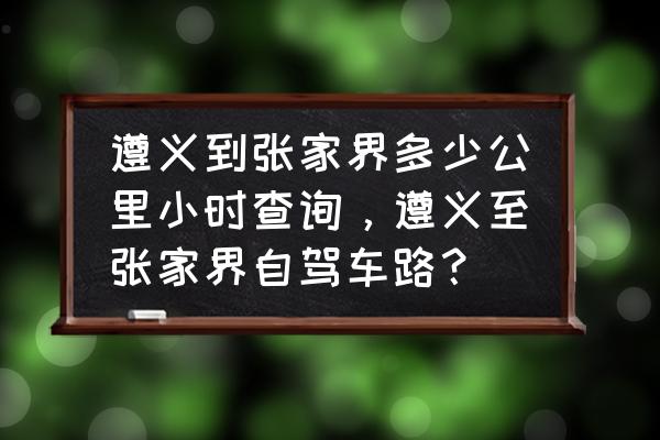 遵义去张家界怎么 遵义到张家界多少公里小时查询，遵义至张家界自驾车路？