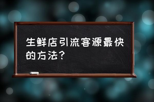 生鲜批发市场如何找客 生鲜店引流客源最快的方法？