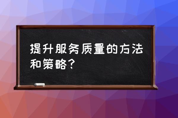 零售业如何提高其服务质量 提升服务质量的方法和策略？