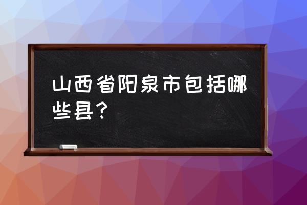 山西阳泉几个县 山西省阳泉市包括哪些县？