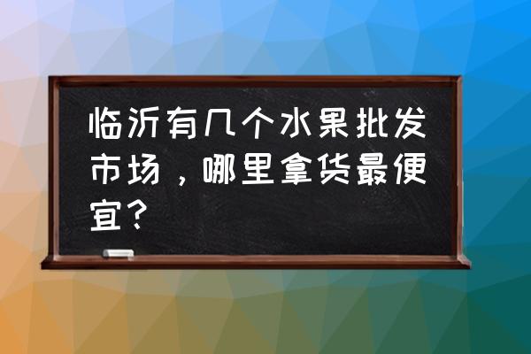 临沂昌盛水果批发市场搬了吗 临沂有几个水果批发市场，哪里拿货最便宜？