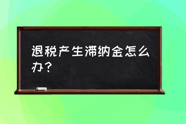 出口退税超期后如何处理 退税产生滞纳金怎么办？