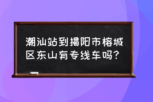 潮汕站怎么去揭阳市区 潮汕站到揭阳市榕城区东山有专线车吗？