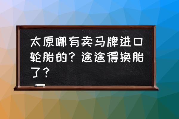 太原哪有摩托车轮胎 太原哪有卖马牌进口轮胎的？途途得换胎了？