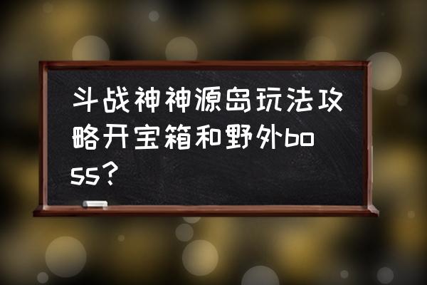 斗战神今日玩法怎么看 斗战神神源岛玩法攻略开宝箱和野外boss？