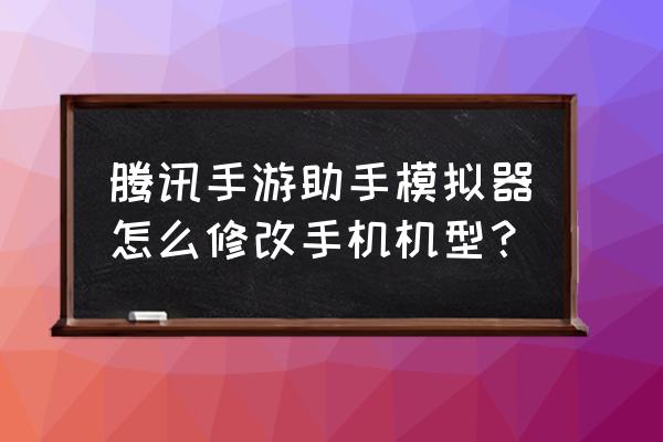 腾讯游戏助手怎么换苹果手机 腾讯手游助手模拟器怎么修改手机机型？