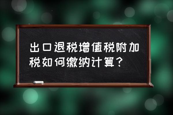 出口退税哪些要缴纳附加税 出口退税增值税附加税如何缴纳计算？