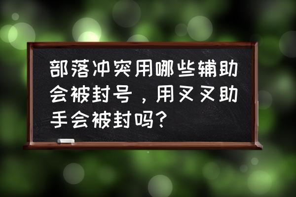 部落冲突用辅助封号吗 部落冲突用哪些辅助会被封号，用叉叉助手会被封吗？