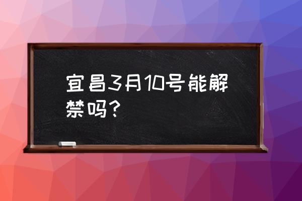 宜昌市区什么时候解封 宜昌3月10号能解禁吗？