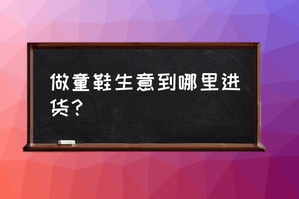 小博士童鞋批发厂家在哪里 做童鞋生意到哪里进货？