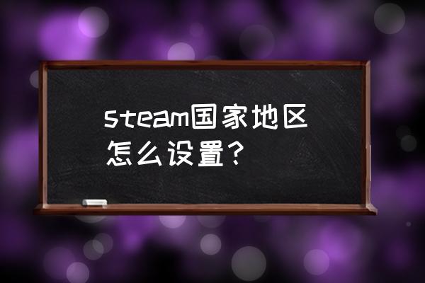 steam地区怎么改成中国 steam国家地区怎么设置？