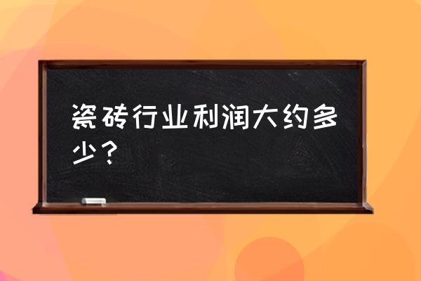 原装进口瓷砖的利润是多少 瓷砖行业利润大约多少？