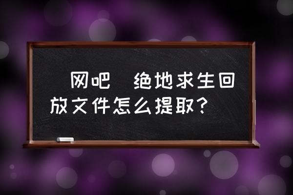 怎么用电脑打开绝地求生录像 （网吧）绝地求生回放文件怎么提取？