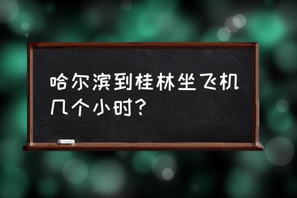 齐齐哈尔到桂林的飞机多少钱一张 哈尔滨到桂林坐飞机几个小时？