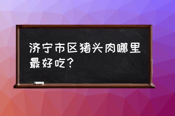 济宁哪家猪头肉好吃 济宁市区猪头肉哪里最好吃？