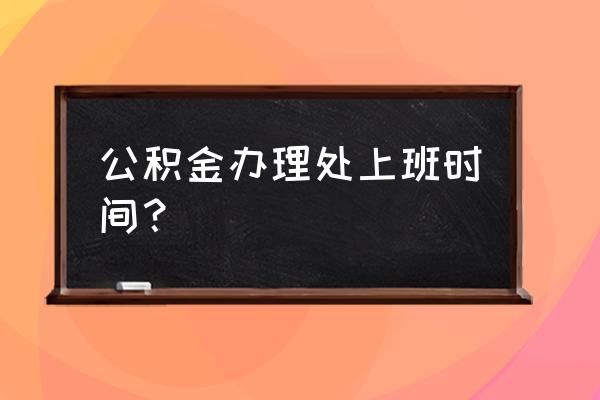 新余公积金几点上班时间表 公积金办理处上班时间？