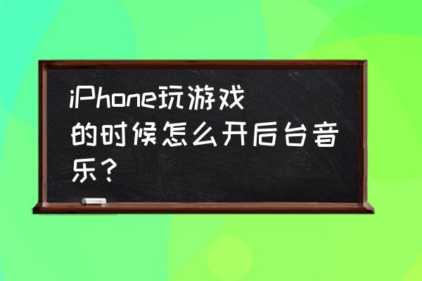 苹果怎样在游戏里放音乐 iPhone玩游戏的时候怎么开后台音乐？