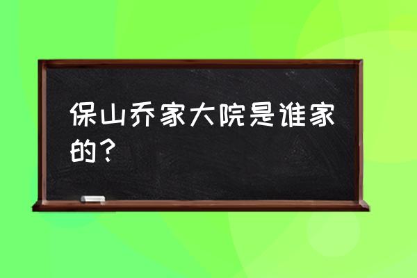 保山乔连万有多少钱 保山乔家大院是谁家的？